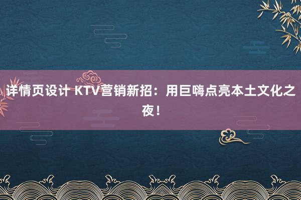 详情页设计 KTV营销新招：用巨嗨点亮本土文化之夜！