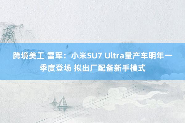 跨境美工 雷军：小米SU7 Ultra量产车明年一季度登场 拟出厂配备新手模式