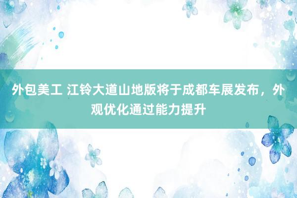 外包美工 江铃大道山地版将于成都车展发布，外观优化通过能力提升