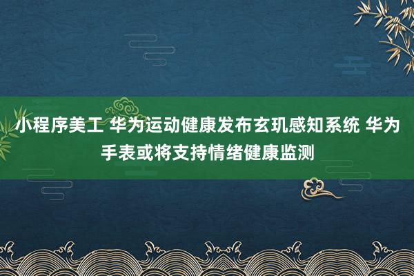 小程序美工 华为运动健康发布玄玑感知系统 华为手表或将支持情绪健康监测