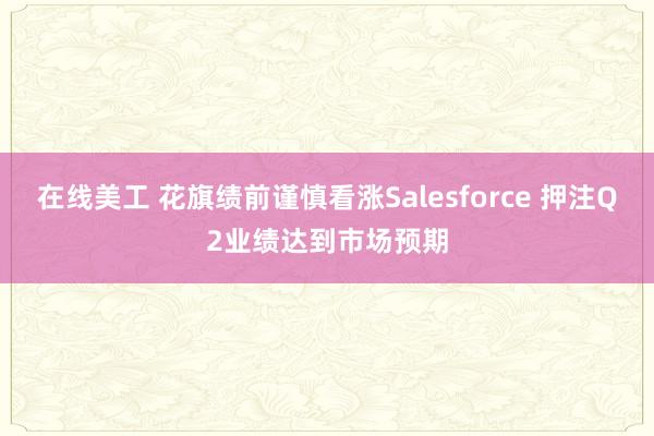 在线美工 花旗绩前谨慎看涨Salesforce 押注Q2业绩达到市场预期