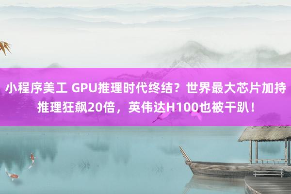 小程序美工 GPU推理时代终结？世界最大芯片加持推理狂飙20倍，英伟达H100也被干趴！