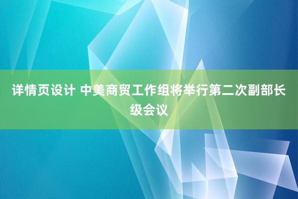 详情页设计 中美商贸工作组将举行第二次副部长级会议