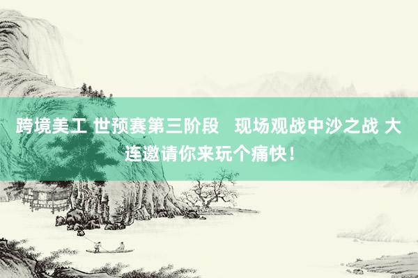 跨境美工 世预赛第三阶段   现场观战中沙之战 大连邀请你来玩个痛快！