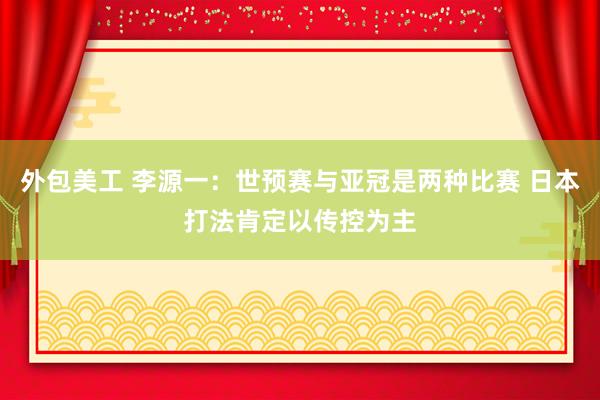 外包美工 李源一：世预赛与亚冠是两种比赛 日本打法肯定以传控为主