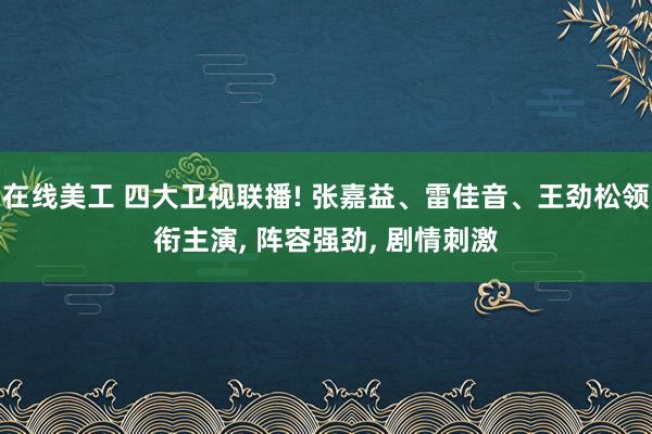 在线美工 四大卫视联播! 张嘉益、雷佳音、王劲松领衔主演, 阵容强劲, 剧情刺激