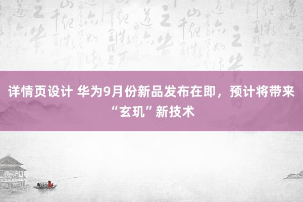 详情页设计 华为9月份新品发布在即，预计将带来“玄玑”新技术