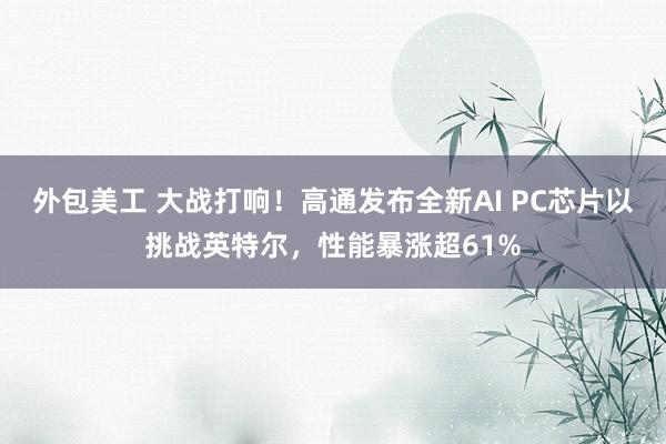 外包美工 大战打响！高通发布全新AI PC芯片以挑战英特尔，性能暴涨超61%