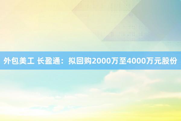 外包美工 长盈通：拟回购2000万至4000万元股份