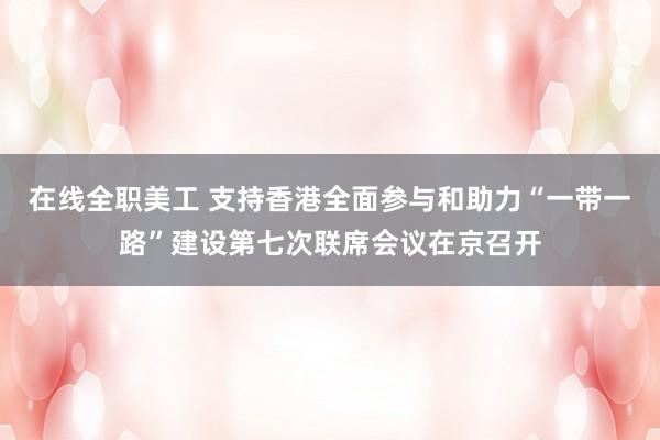 在线全职美工 支持香港全面参与和助力“一带一路”建设第七次联席会议在京召开