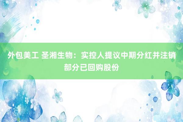 外包美工 圣湘生物：实控人提议中期分红并注销部分已回购股份