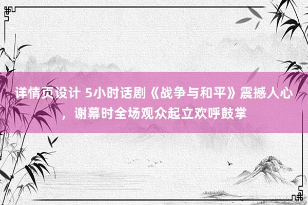 详情页设计 5小时话剧《战争与和平》震撼人心，谢幕时全场观众起立欢呼鼓掌