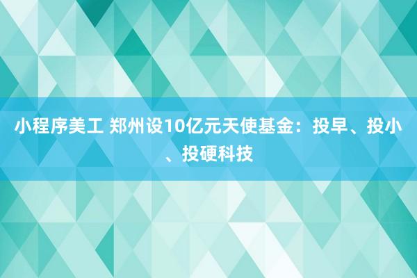 小程序美工 郑州设10亿元天使基金：投早、投小、投硬科技