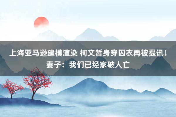 上海亚马逊建模渲染 柯文哲身穿囚衣再被提讯！妻子：我们已经家破人亡