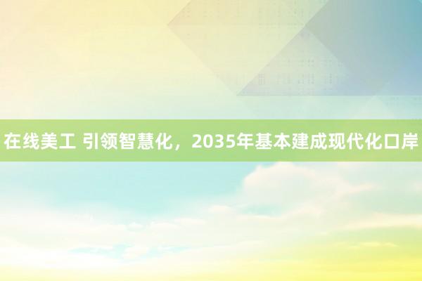 在线美工 引领智慧化，2035年基本建成现代化口岸