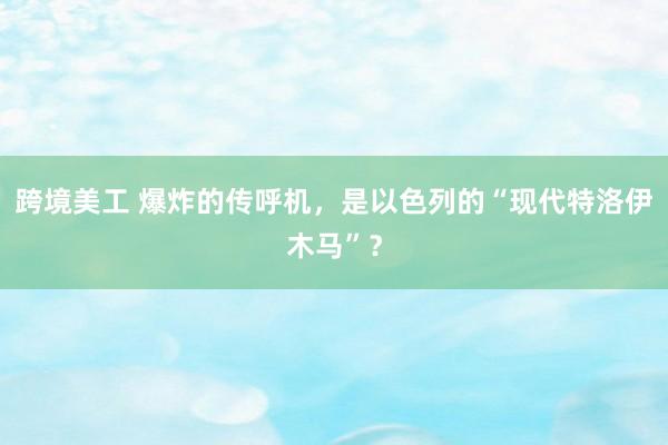 跨境美工 爆炸的传呼机，是以色列的“现代特洛伊木马”？