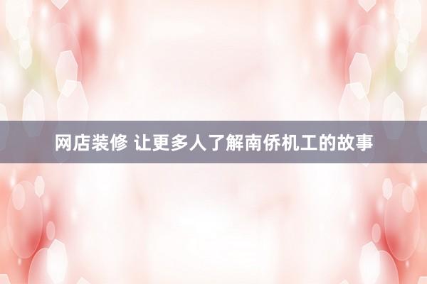 网店装修 让更多人了解南侨机工的故事