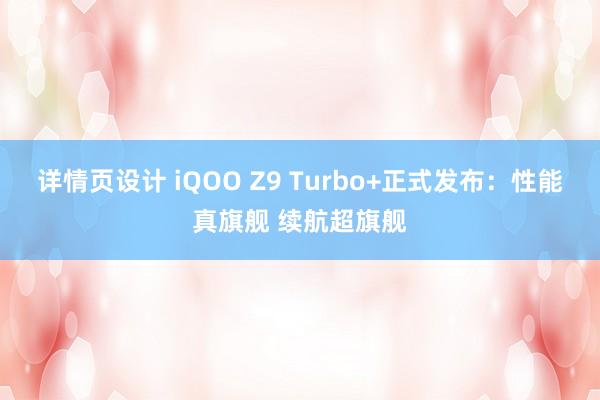 详情页设计 iQOO Z9 Turbo+正式发布：性能真旗舰 续航超旗舰