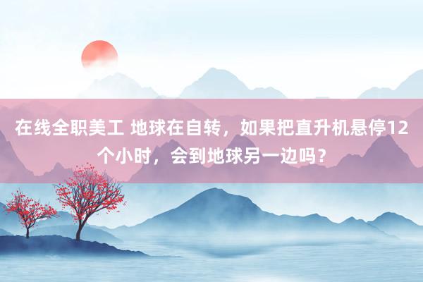 在线全职美工 地球在自转，如果把直升机悬停12个小时，会到地球另一边吗？