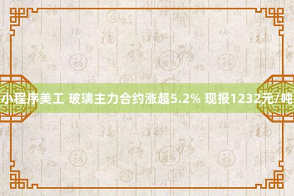 小程序美工 玻璃主力合约涨超5.2% 现报1232元/吨