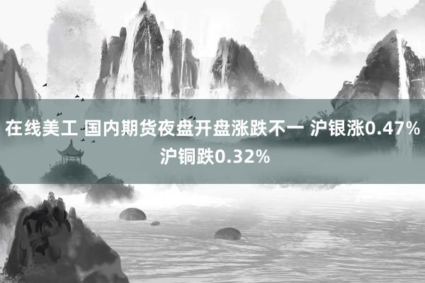 在线美工 国内期货夜盘开盘涨跌不一 沪银涨0.47% 沪铜跌0.32%