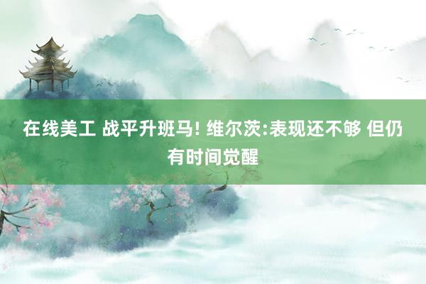 在线美工 战平升班马! 维尔茨:表现还不够 但仍有时间觉醒