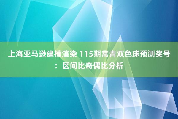 上海亚马逊建模渲染 115期常青双色球预测奖号：区间比奇偶比分析