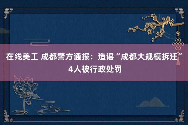 在线美工 成都警方通报：造谣“成都大规模拆迁” 4人被行政处罚