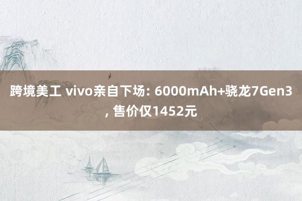 跨境美工 vivo亲自下场: 6000mAh+骁龙7Gen3, 售价仅1452元