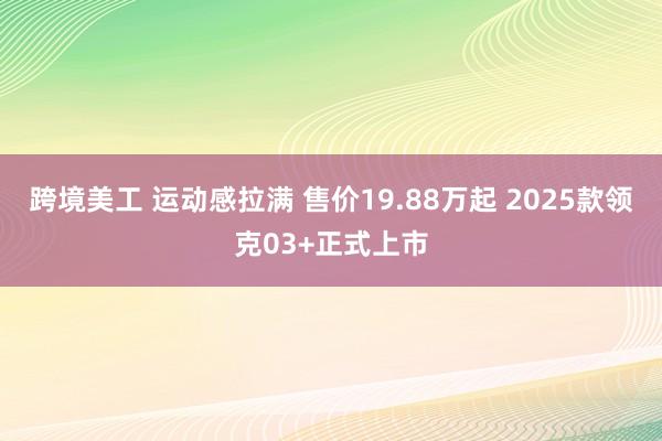 跨境美工 运动感拉满 售价19.88万起 2025款领克03+正式上市