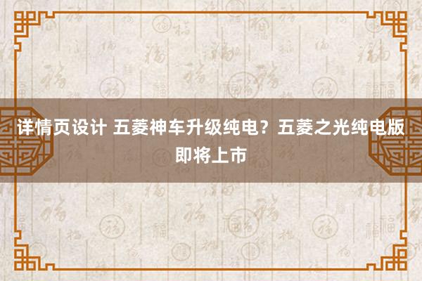 详情页设计 五菱神车升级纯电？五菱之光纯电版即将上市