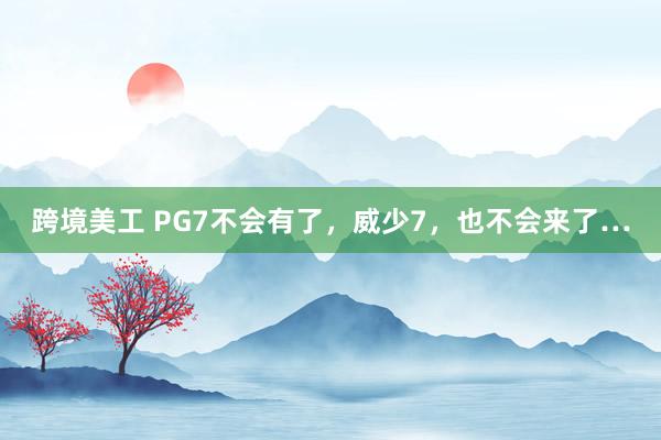 跨境美工 PG7不会有了，威少7，也不会来了…