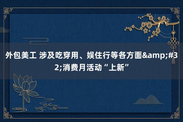 外包美工 涉及吃穿用、娱住行等各方面&#32;消费月活动“上新”