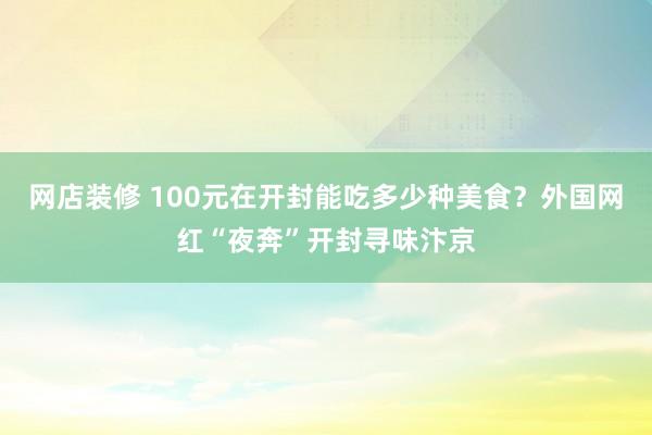 网店装修 100元在开封能吃多少种美食？外国网红“夜奔”开封寻味汴京